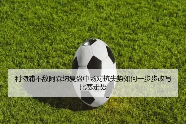 利物浦不敌阿森纳复盘中场对抗失势如何一步步改写比赛走势
