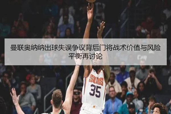 曼联奥纳纳出球失误争议背后门将战术价值与风险平衡再讨论