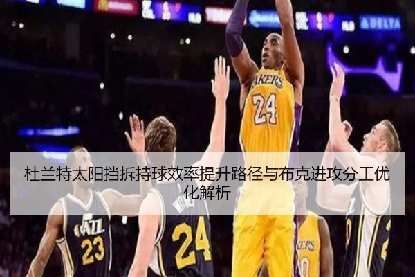 杜兰特太阳挡拆持球效率提升路径与布克进攻分工优化解析