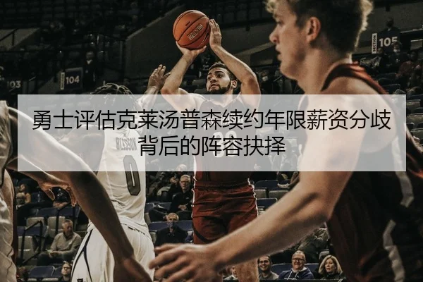 勇士评估克莱汤普森续约年限薪资分歧背后的阵容抉择
