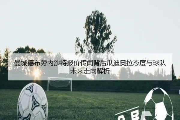 曼城德布劳内沙特报价传闻背后瓜迪奥拉态度与球队未来走向解析