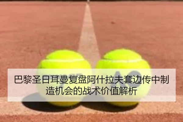 巴黎圣日耳曼复盘阿什拉夫套边传中制造机会的战术价值解析
