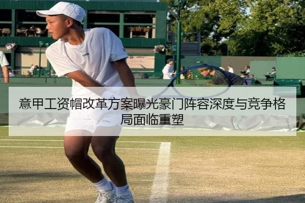 意甲工资帽改革方案曝光豪门阵容深度与竞争格局面临重塑