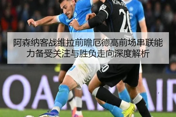 阿森纳客战维拉前瞻厄德高前场串联能力备受关注与胜负走向深度解析